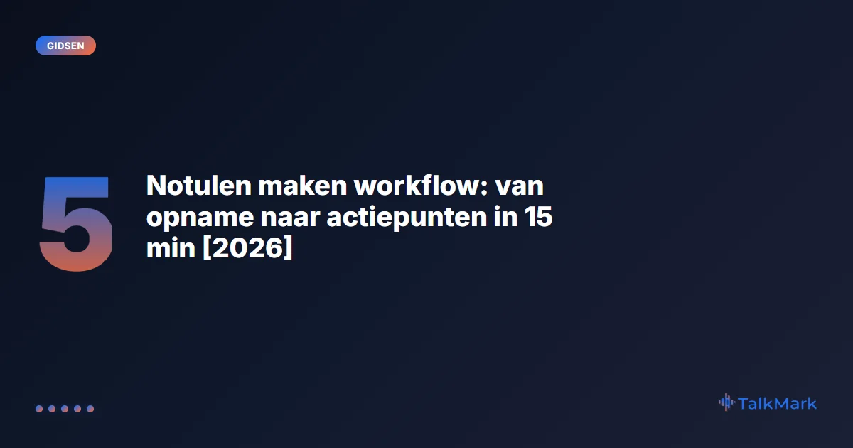 Notulen maken workflow: van opname naar actiepunten in 15 min [2026]
